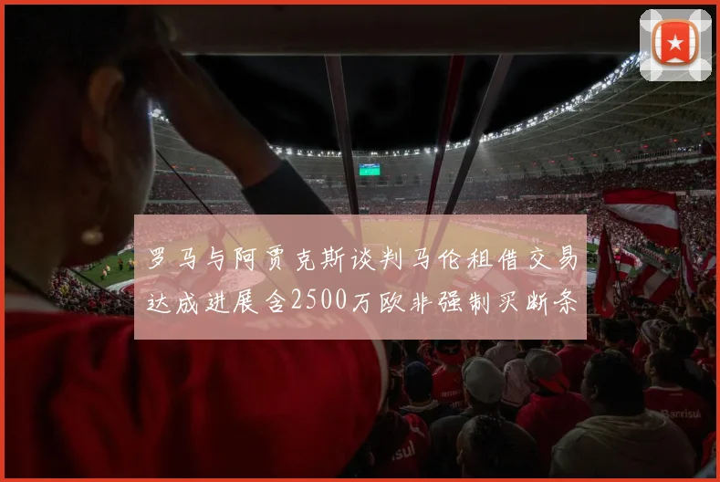 罗马与阿贾克斯谈判马伦租借交易达成进展含2500万欧非强制买断条款