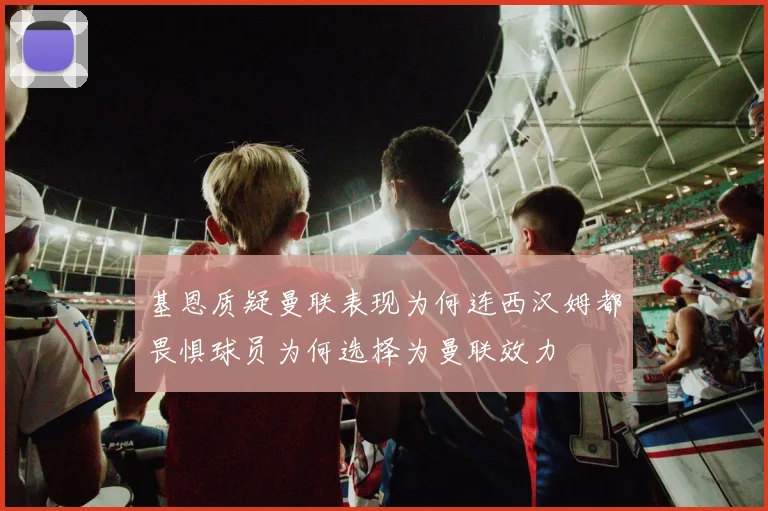 基恩质疑曼联表现为何连西汉姆都畏惧球员为何选择为曼联效力