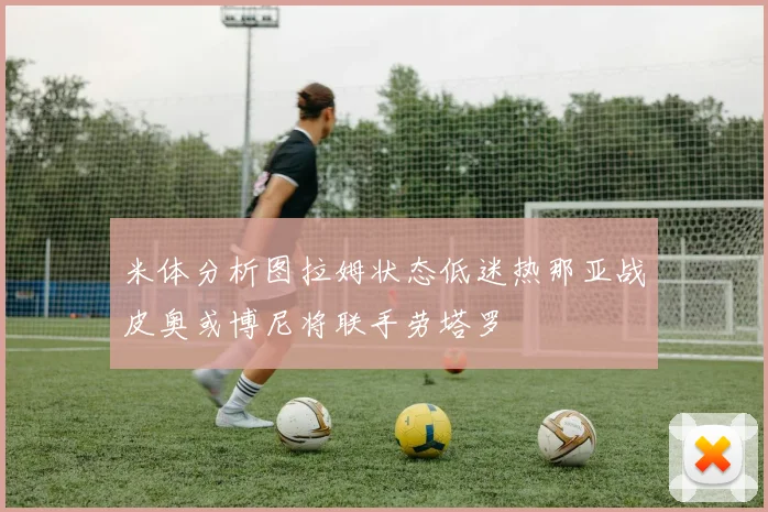 米体分析图拉姆状态低迷热那亚战皮奥或博尼将联手劳塔罗