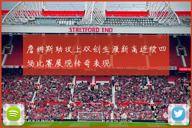 詹姆斯助攻上双创生涯新高连续四场比赛展现传奇表现