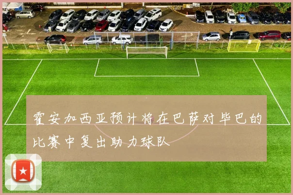 霍安加西亚预计将在巴萨对毕巴的比赛中复出助力球队