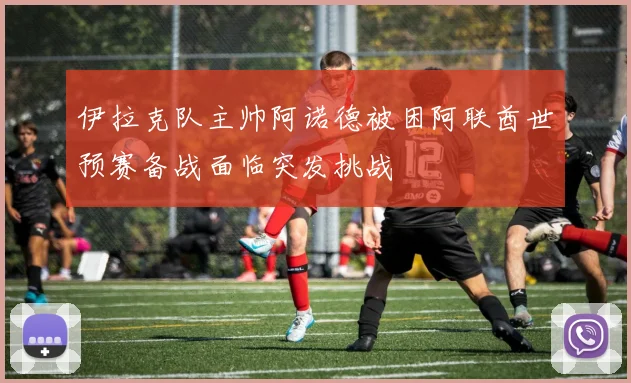 伊拉克队主帅阿诺德被困阿联酋世预赛备战面临突发挑战