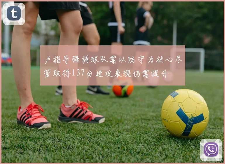 卢指导强调球队需以防守为核心尽管取得137分进攻表现仍需提升