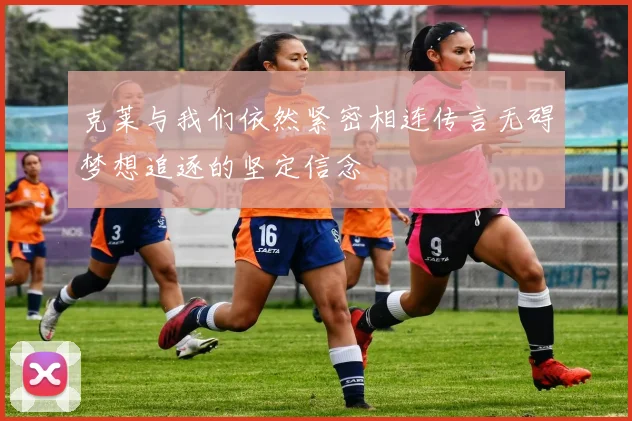 克莱与我们依然紧密相连传言无碍梦想追逐的坚定信念