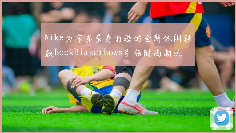Nike为布克量身打造的全新休闲鞋款BookBlazerLows引领时尚潮流