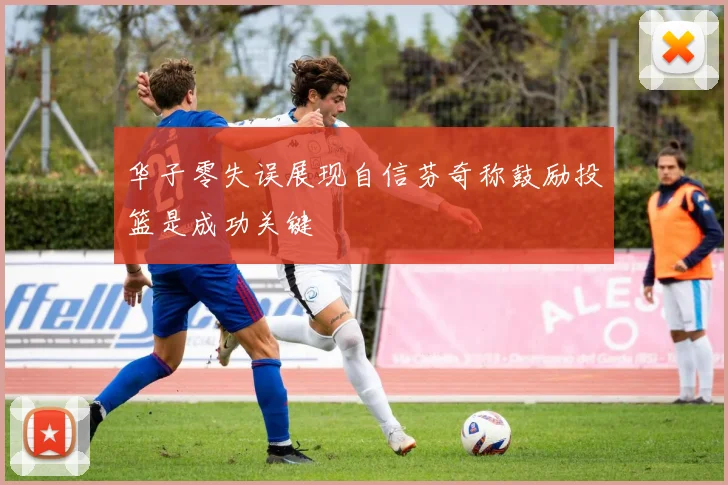 华子零失误展现自信芬奇称鼓励投篮是成功关键