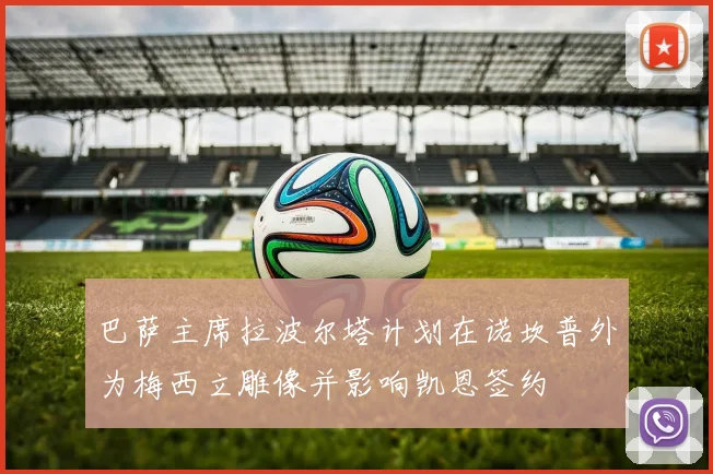 巴萨主席拉波尔塔计划在诺坎普外为梅西立雕像并影响凯恩签约