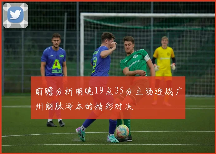 前瞻分析明晚19点35分主场迎战广州朗肽海本的精彩对决