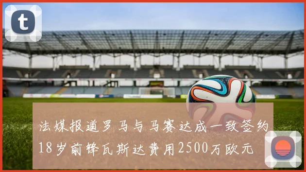法媒报道罗马与马赛达成一致签约18岁前锋瓦斯达费用2500万欧元