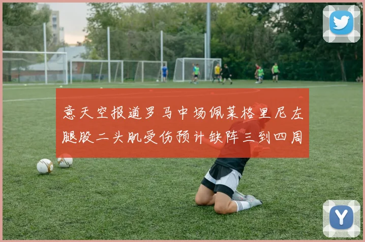 意天空报道罗马中场佩莱格里尼左腿股二头肌受伤预计缺阵三到四周