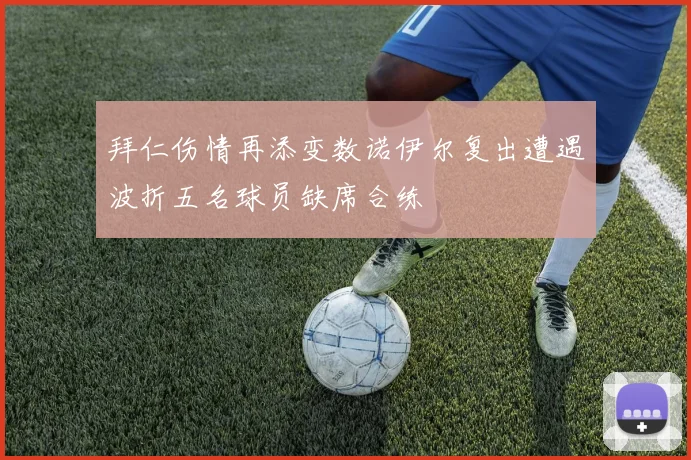 拜仁伤情再添变数诺伊尔复出遭遇波折五名球员缺席合练