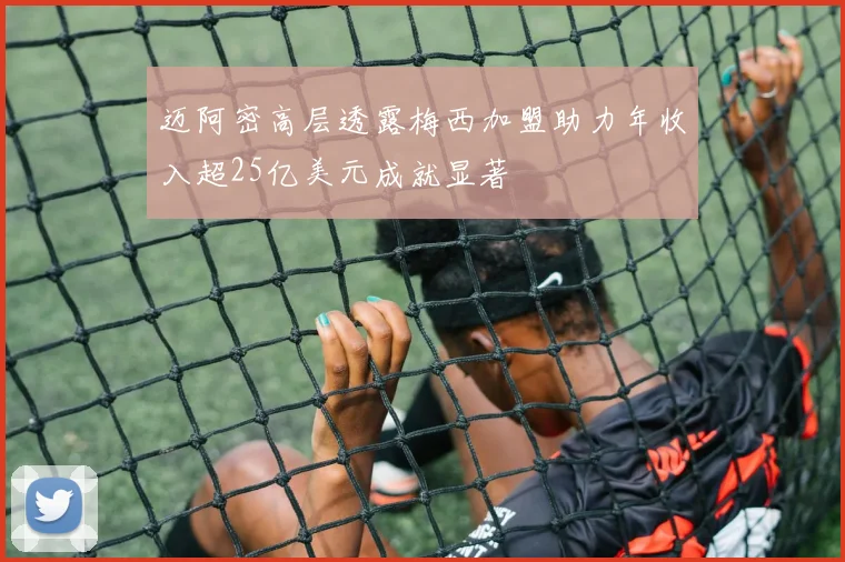 迈阿密高层透露梅西加盟助力年收入超25亿美元成就显著