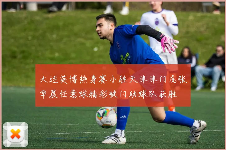 大连英博热身赛小胜天津津门虎张华晨任意球精彩破门助球队获胜