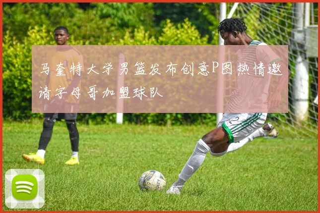 马奎特大学男篮发布创意P图热情邀请字母哥加盟球队