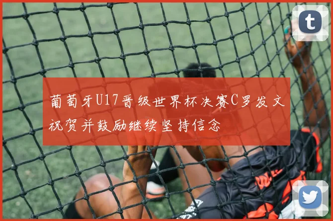 葡萄牙U17晋级世界杯决赛C罗发文祝贺并鼓励继续坚持信念