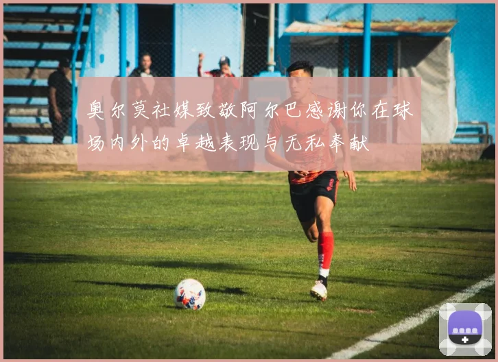 奥尔莫社媒致敬阿尔巴感谢你在球场内外的卓越表现与无私奉献