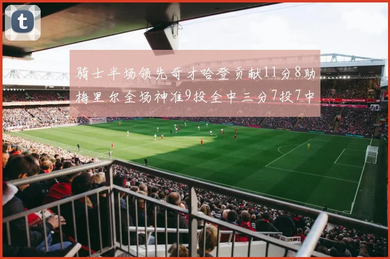 骑士半场领先奇才哈登贡献11分8助梅里尔全场神准9投全中三分7投7中