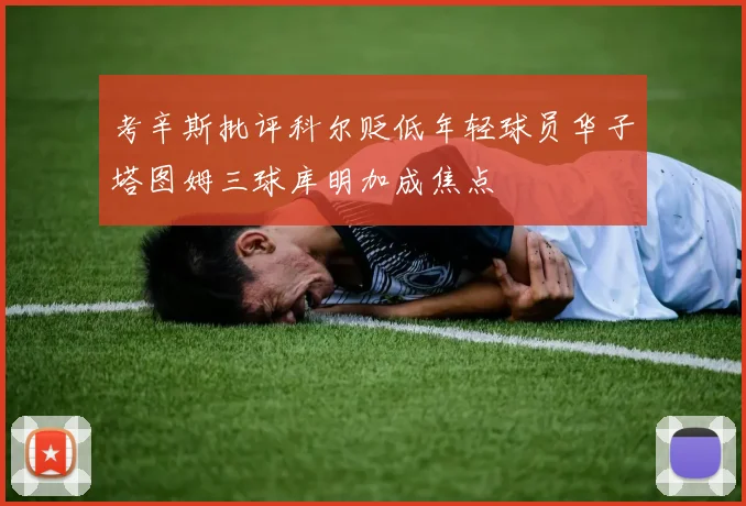 考辛斯批评科尔贬低年轻球员华子塔图姆三球库明加成焦点