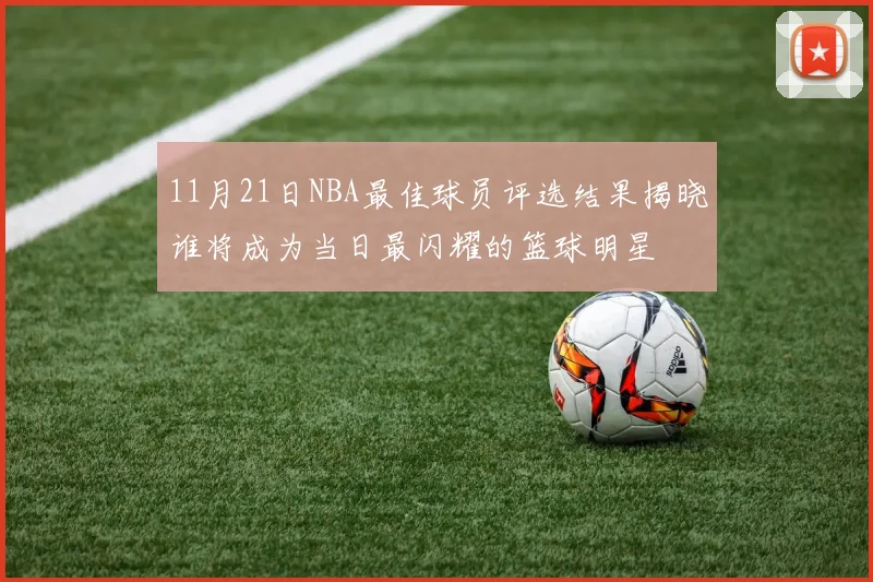 11月21日NBA最佳球员评选结果揭晓谁将成为当日最闪耀的篮球明星