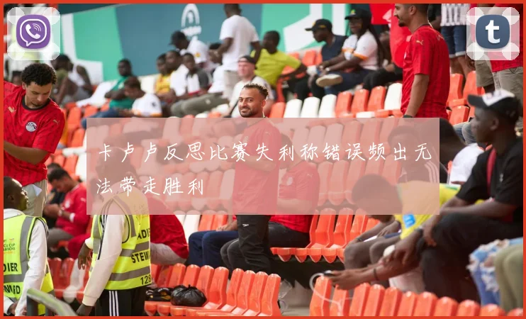 卡卢卢反思比赛失利称错误频出无法带走胜利