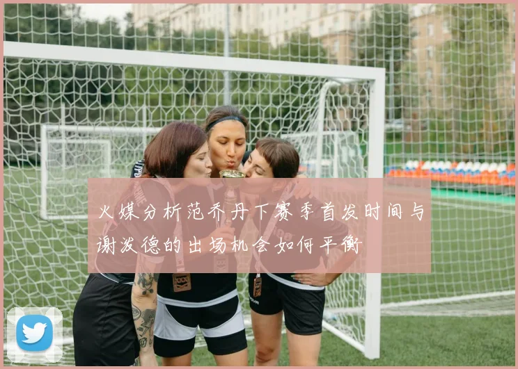 火媒分析范乔丹下赛季首发时间与谢泼德的出场机会如何平衡