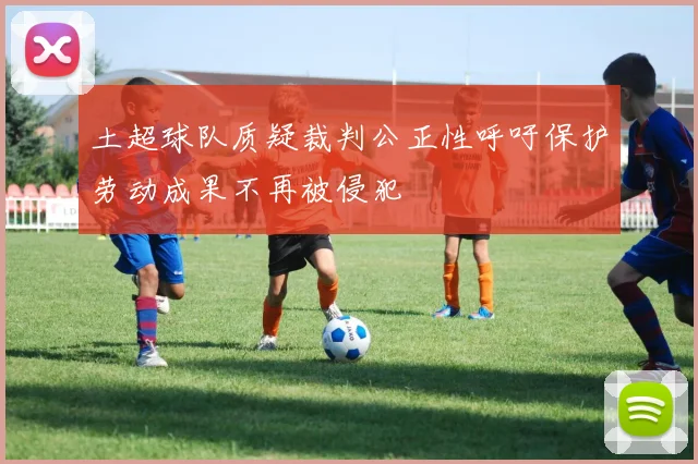 土超球队质疑裁判公正性呼吁保护劳动成果不再被侵犯
