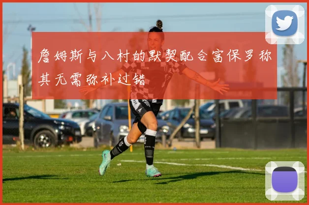詹姆斯与八村的默契配合富保罗称其无需弥补过错