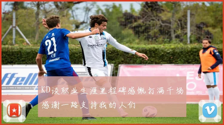 KD谈职业生涯里程碑感慨打满千场感谢一路支持我的人们