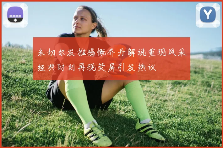米切尔发推感慨乔丹解说重现风采经典时刻再现荧屏引发热议