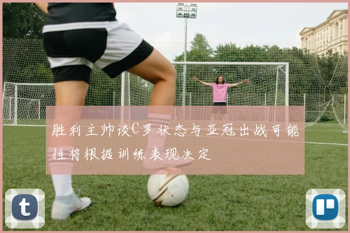 胜利主帅谈C罗状态与亚冠出战可能性将根据训练表现决定