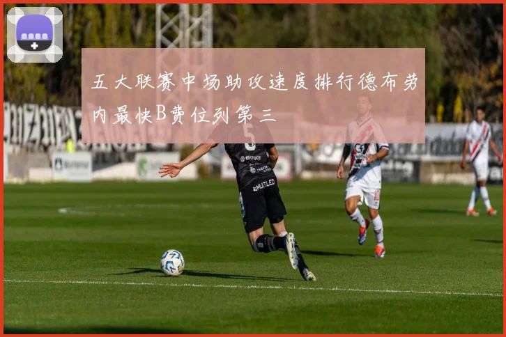 五大联赛中场助攻速度排行德布劳内最快B费位列第三