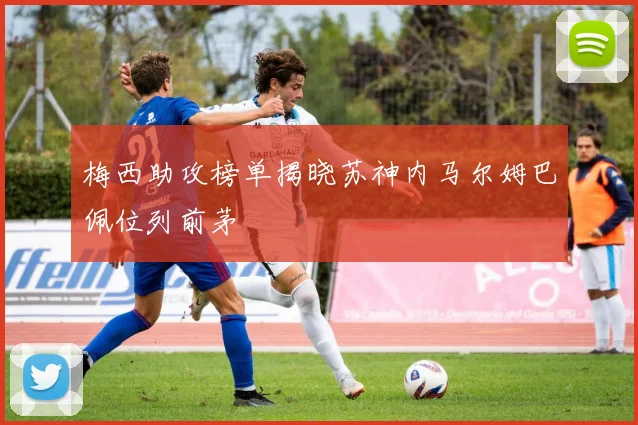 梅西助攻榜单揭晓苏神内马尔姆巴佩位列前茅