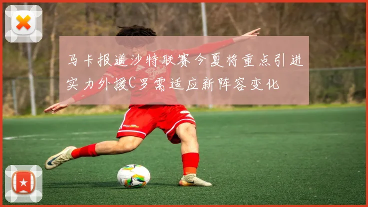 马卡报道沙特联赛今夏将重点引进实力外援C罗需适应新阵容变化