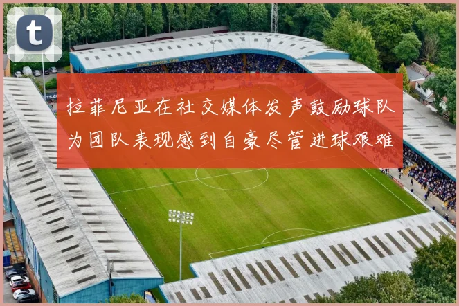 拉菲尼亚在社交媒体发声鼓励球队为团队表现感到自豪尽管进球艰难