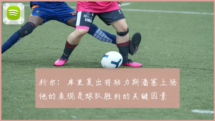 科尔：库里复出将助力斯潘塞上场他的表现是球队胜利的关键因素