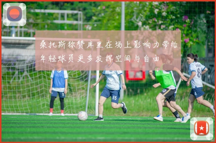 桑托斯称赞库里在场上影响力带给年轻球员更多发挥空间与自由
