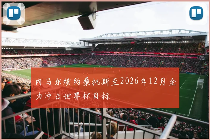 内马尔续约桑托斯至2026年12月全力冲击世界杯目标