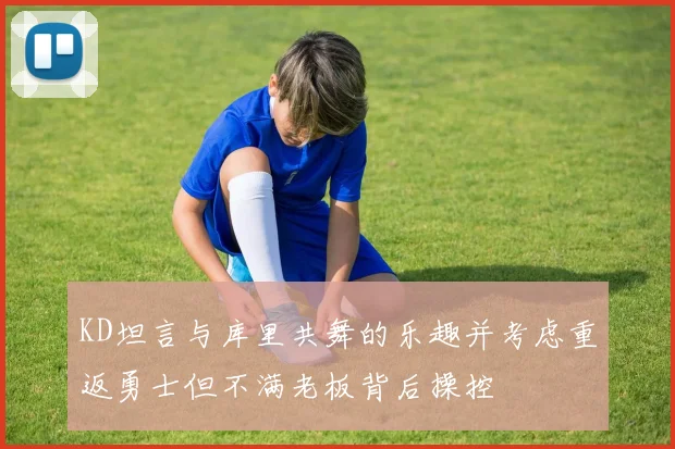 KD坦言与库里共舞的乐趣并考虑重返勇士但不满老板背后操控