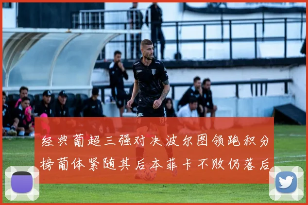 经典葡超三强对决波尔图领跑积分榜葡体紧随其后本菲卡不败仍落后八分