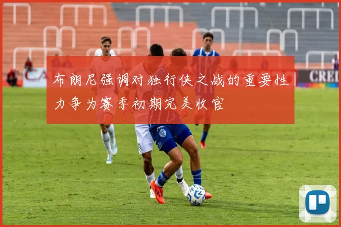 布朗尼强调对独行侠之战的重要性力争为赛季初期完美收官