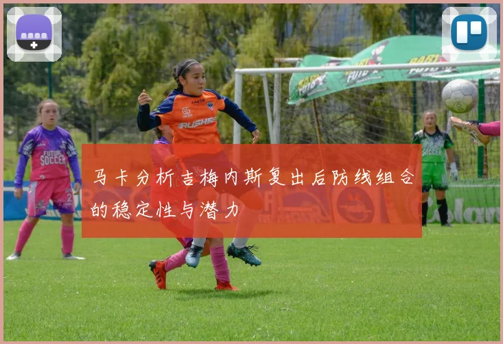 马卡分析吉梅内斯复出后防线组合的稳定性与潜力