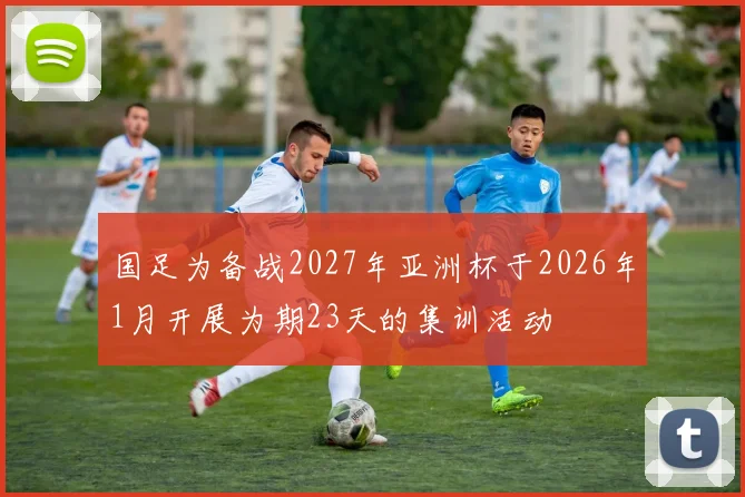 国足为备战2027年亚洲杯于2026年1月开展为期23天的集训活动