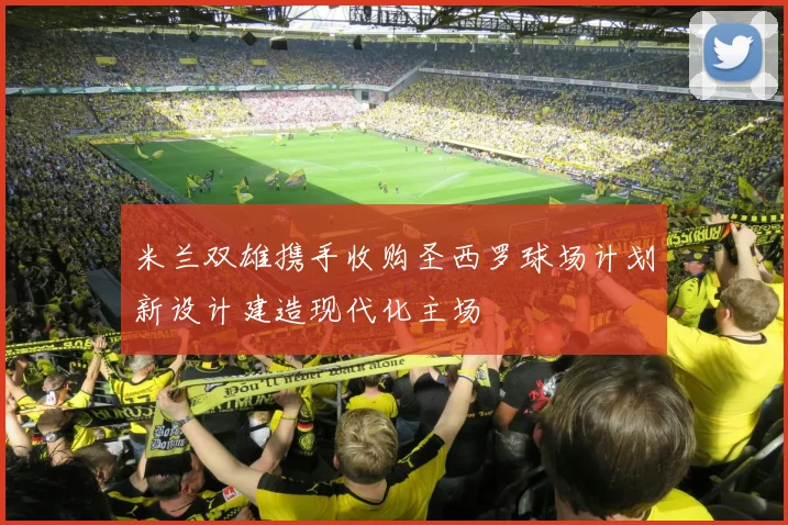 米兰双雄携手收购圣西罗球场计划新设计建造现代化主场