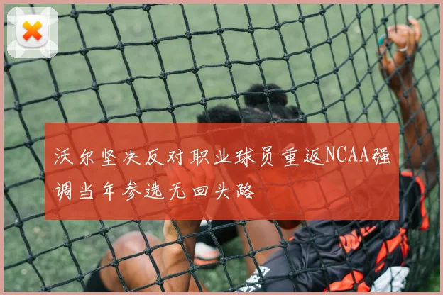 沃尔坚决反对职业球员重返NCAA强调当年参选无回头路