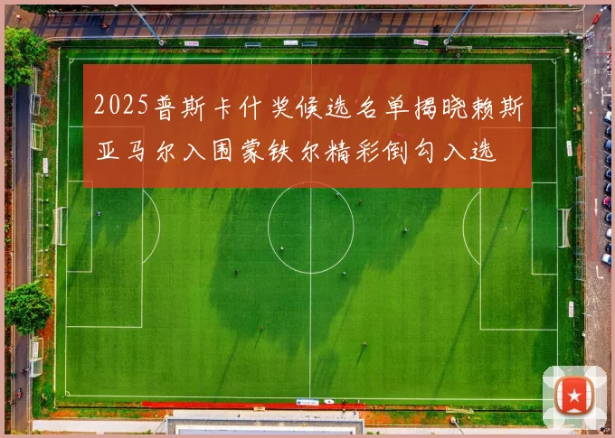 2025普斯卡什奖候选名单揭晓赖斯亚马尔入围蒙铁尔精彩倒勾入选