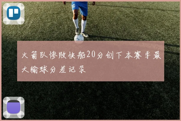火箭队惨败快船20分创下本赛季最大输球分差记录