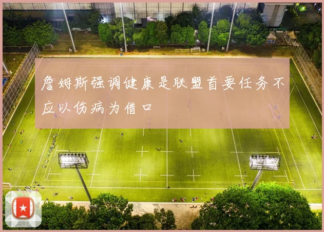 詹姆斯强调健康是联盟首要任务不应以伤病为借口