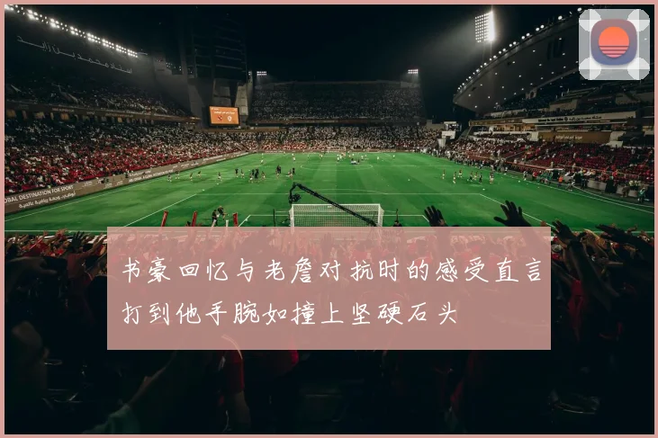 书豪回忆与老詹对抗时的感受直言打到他手腕如撞上坚硬石头