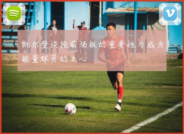 凯尔登谈抢前场板的重要性与成为能量球员的决心