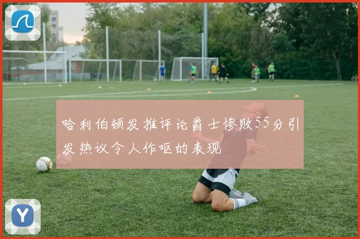哈利伯顿发推评论爵士惨败55分引发热议令人作呕的表现